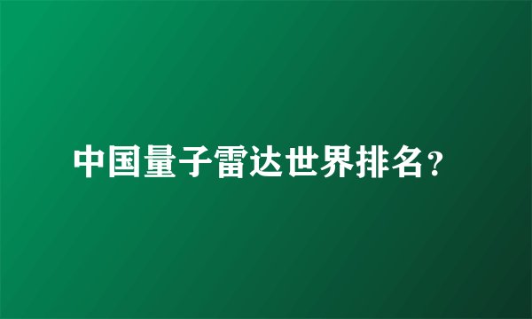 中国量子雷达世界排名？