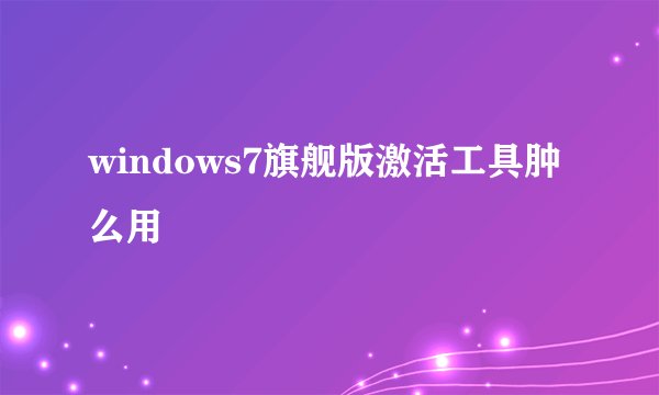 windows7旗舰版激活工具肿么用