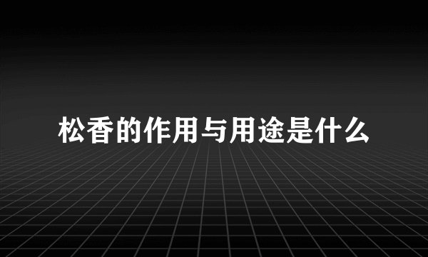 松香的作用与用途是什么
