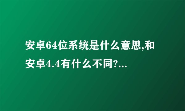 安卓64位系统是什么意思,和安卓4.4有什么不同?为什么要叫64位系统呢?