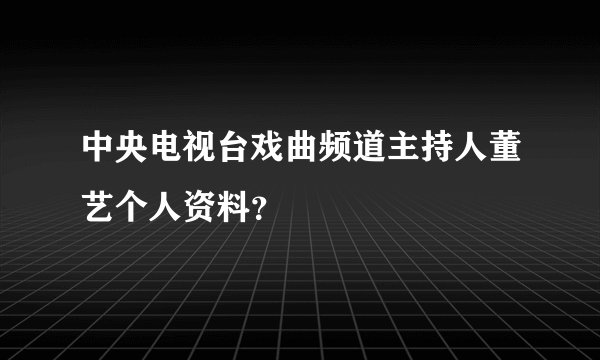 中央电视台戏曲频道主持人董艺个人资料？