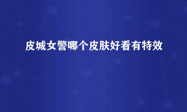 皮城女警哪个皮肤好看有特效