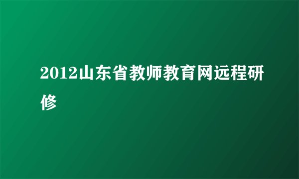 2012山东省教师教育网远程研修