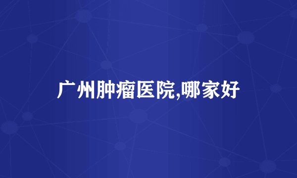 广州肿瘤医院,哪家好