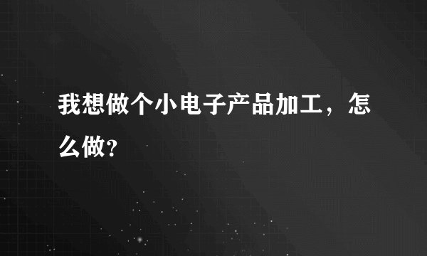 我想做个小电子产品加工，怎么做？