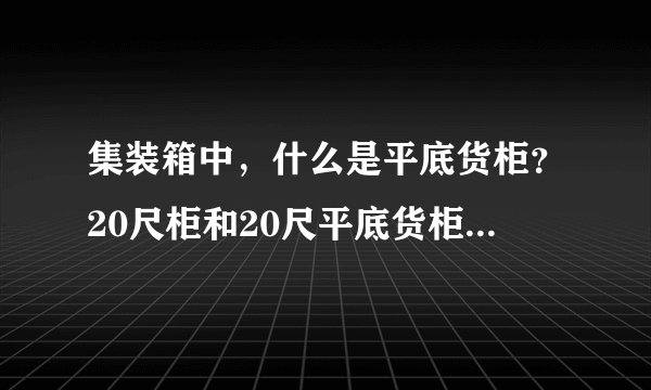 集装箱中，什么是平底货柜？20尺柜和20尺平底货柜有什么区别？