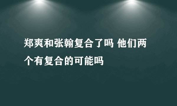 郑爽和张翰复合了吗 他们两个有复合的可能吗