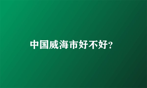 中国威海市好不好？