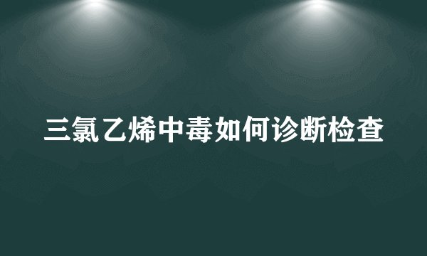 三氯乙烯中毒如何诊断检查