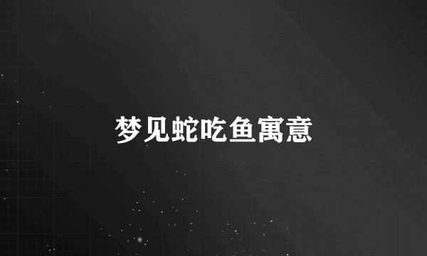 梦见蛇吃鱼寓意