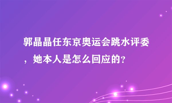 郭晶晶任东京奥运会跳水评委，她本人是怎么回应的？