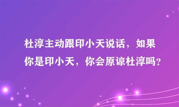 杜淳主动跟印小天说话，如果你是印小天，你会原谅杜淳吗？