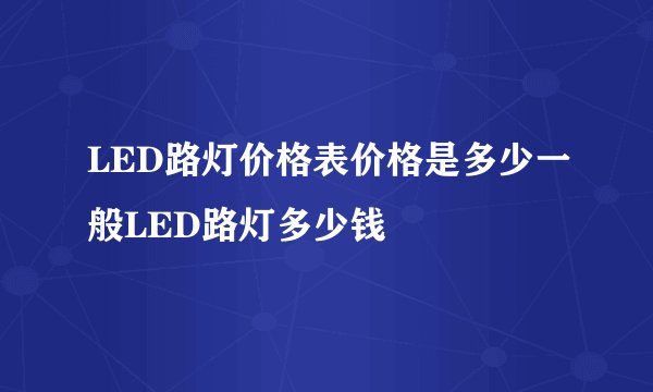LED路灯价格表价格是多少一般LED路灯多少钱