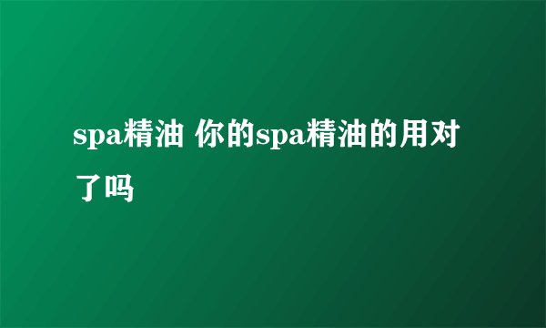 spa精油 你的spa精油的用对了吗