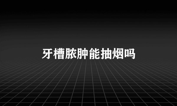 牙槽脓肿能抽烟吗
