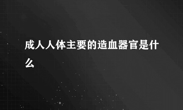成人人体主要的造血器官是什么