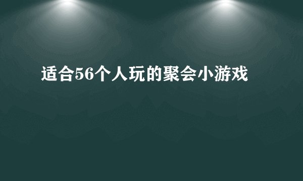 适合56个人玩的聚会小游戏