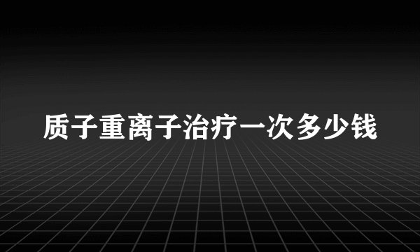 质子重离子治疗一次多少钱