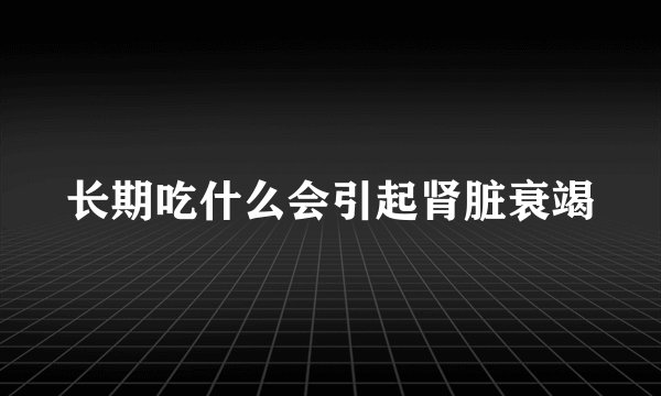 长期吃什么会引起肾脏衰竭