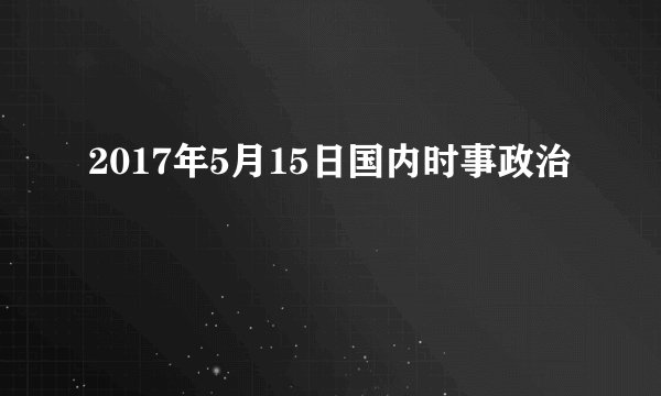 2017年5月15日国内时事政治