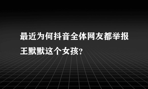 最近为何抖音全体网友都举报王默默这个女孩？