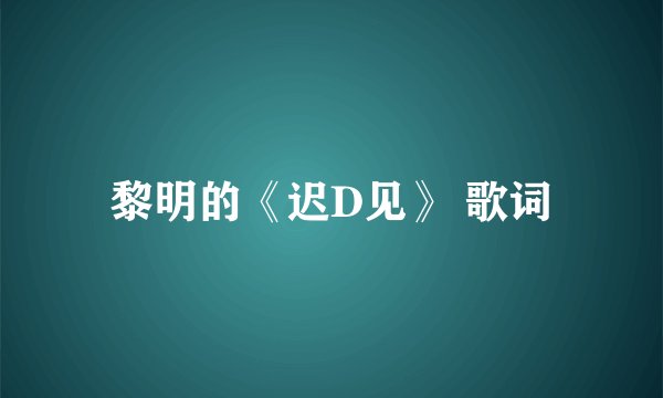 黎明的《迟D见》 歌词