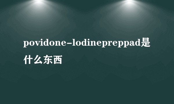 povidone-lodinepreppad是什么东西