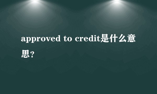 approved to credit是什么意思?