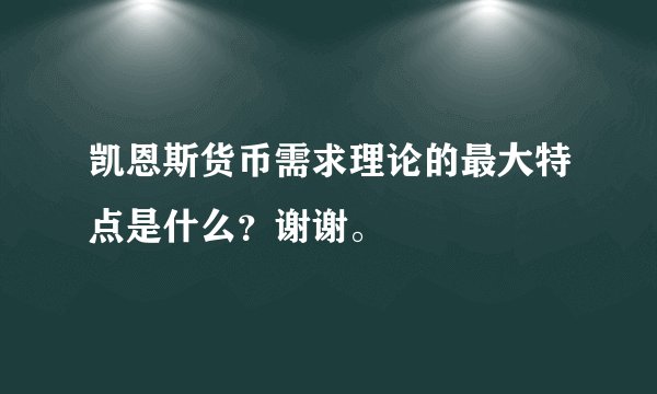 凯恩斯货币需求理论的最大特点是什么？谢谢。