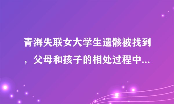 青海失联女大学生遗骸被找到，父母和孩子的相处过程中应该避免哪些情况？