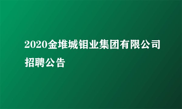 2020金堆城钼业集团有限公司招聘公告