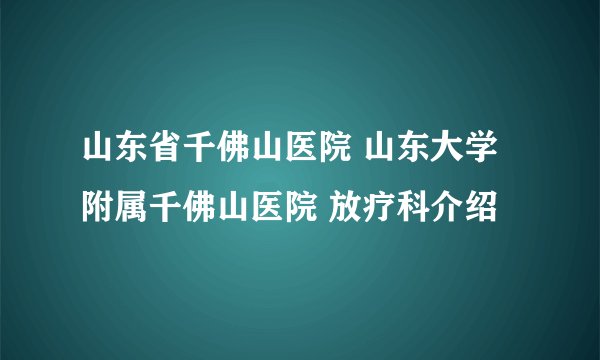 山东省千佛山医院 山东大学附属千佛山医院 放疗科介绍