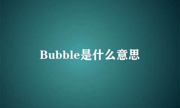 Bubble是什么意思