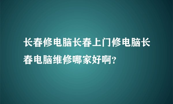 长春修电脑长春上门修电脑长春电脑维修哪家好啊？