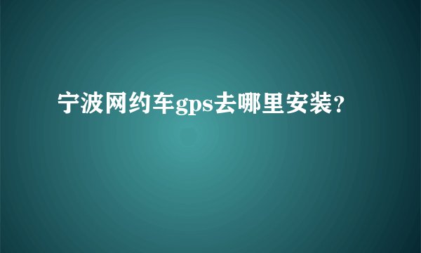 宁波网约车gps去哪里安装？
