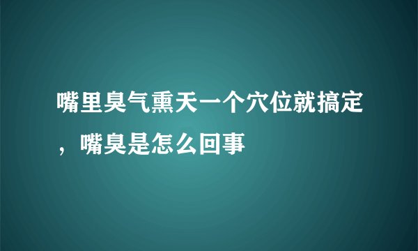 嘴里臭气熏天一个穴位就搞定，嘴臭是怎么回事