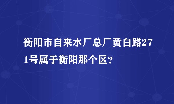 衡阳市自来水厂总厂黄白路271号属于衡阳那个区？