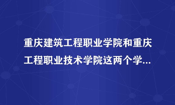 重庆建筑工程职业学院和重庆工程职业技术学院这两个学校哪个学校的工程造价比较好，除了这两个学校还有哪？