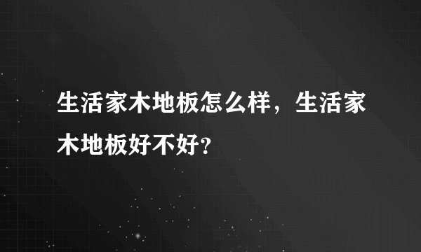 生活家木地板怎么样，生活家木地板好不好？