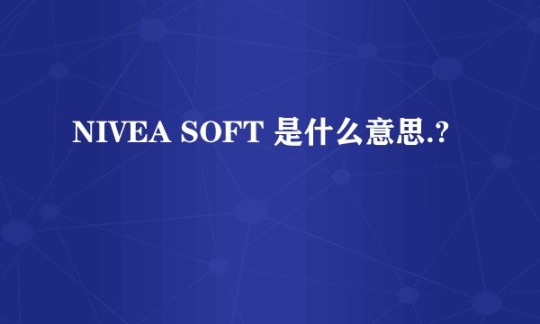 NIVEA SOFT 是什么意思.?