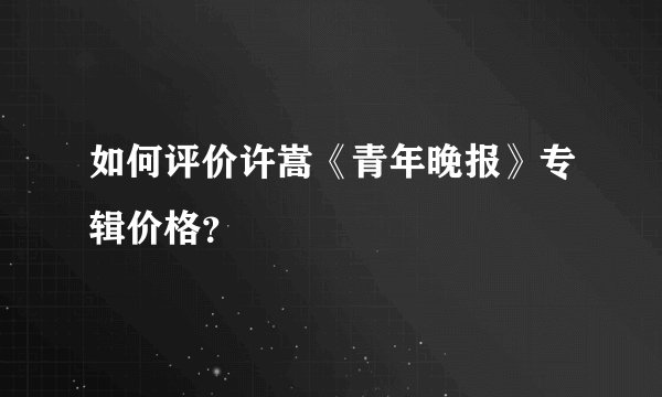 如何评价许嵩《青年晚报》专辑价格？