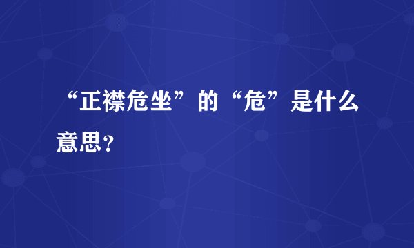 “正襟危坐”的“危”是什么意思？