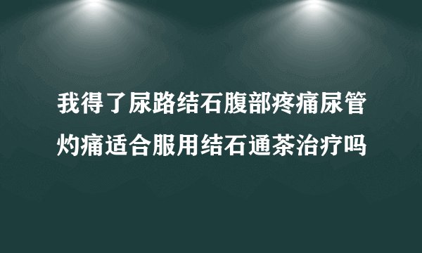 我得了尿路结石腹部疼痛尿管灼痛适合服用结石通茶治疗吗
