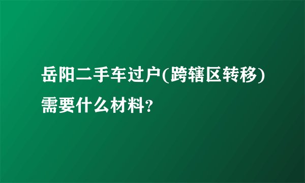岳阳二手车过户(跨辖区转移)需要什么材料？