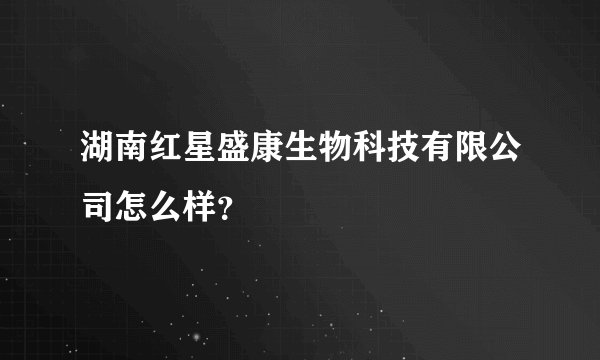 湖南红星盛康生物科技有限公司怎么样？