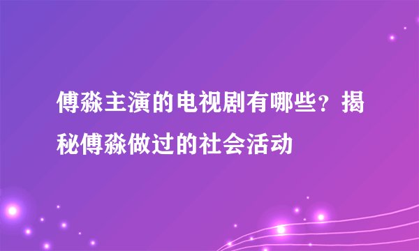 傅淼主演的电视剧有哪些？揭秘傅淼做过的社会活动