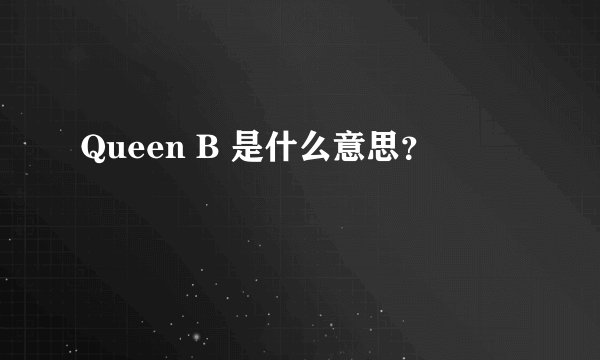 Queen B 是什么意思？