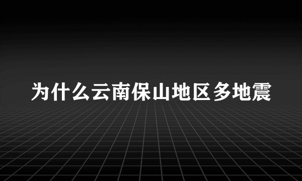 为什么云南保山地区多地震