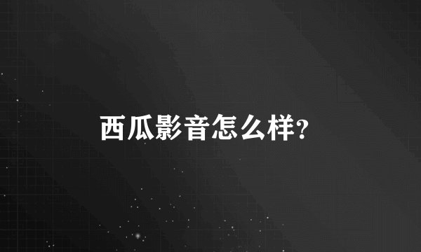西瓜影音怎么样？