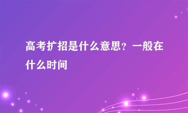 高考扩招是什么意思？一般在什么时间
